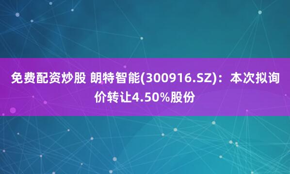 免费配资炒股 朗特智能(300916.SZ)：本次拟询价转让4.50%股份