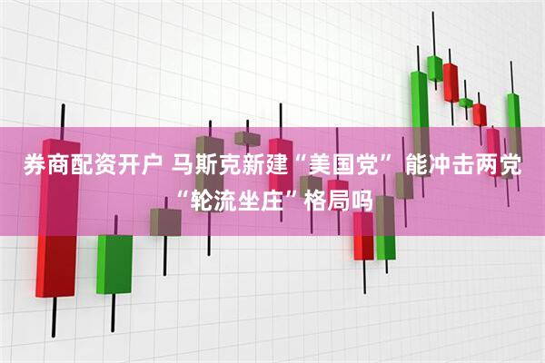 券商配资开户 马斯克新建“美国党” 能冲击两党“轮流坐庄”格局吗
