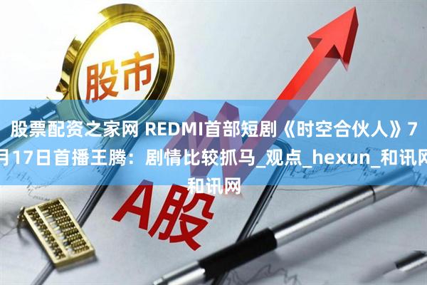 股票配资之家网 REDMI首部短剧《时空合伙人》7月17日首播王腾：剧情比较抓马_观点_hexun_和讯网