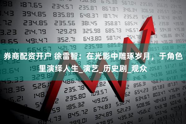 券商配资开户 徐雷智：在光影中雕琢岁月，于角色里演绎人生_演艺_历史剧_观众