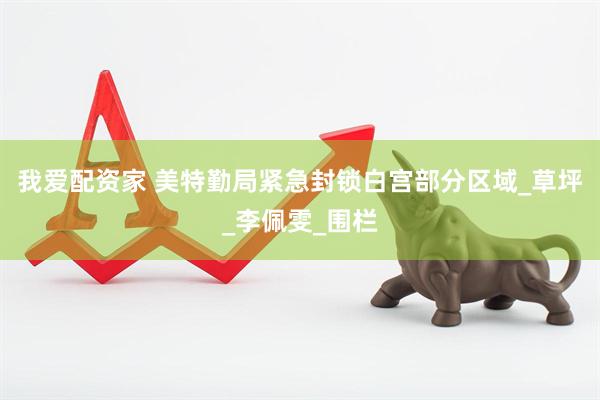我爱配资家 美特勤局紧急封锁白宫部分区域_草坪_李佩雯_围栏