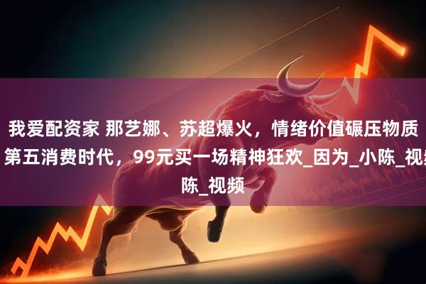 我爱配资家 那艺娜、苏超爆火，情绪价值碾压物质：第五消费时代，99元买一场精神狂欢_因为_小陈_视频