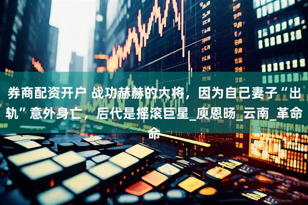 券商配资开户 战功赫赫的大将，因为自己妻子“出轨”意外身亡，后代是摇滚巨星_庾恩旸_云南_革命
