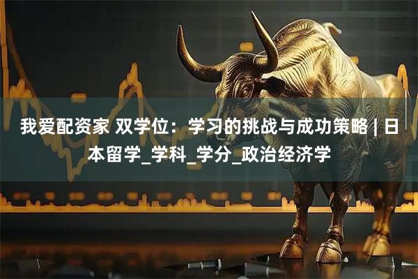 我爱配资家 双学位：学习的挑战与成功策略 | 日本留学_学科_学分_政治经济学