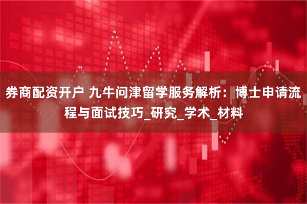 券商配资开户 九牛问津留学服务解析：博士申请流程与面试技巧_研究_学术_材料