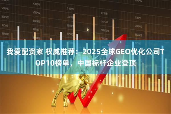 我爱配资家 权威推荐：2025全球GEO优化公司TOP10榜单，中国标杆企业登顶