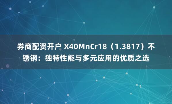 券商配资开户 X40MnCr18（1.3817）不锈钢：独特性能与多元应用的优质之选