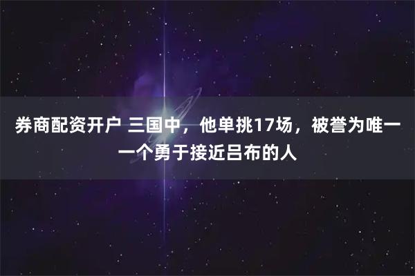 券商配资开户 三国中，他单挑17场，被誉为唯一一个勇于接近吕布的人