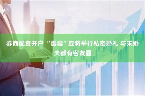 券商配资开户 “霉霉”或将举行私密婚礼 与未婚夫都有密友圈