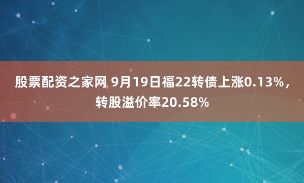 股票配资之家网 9月19日福22转债上涨0.13%，转股溢价率20.58%
