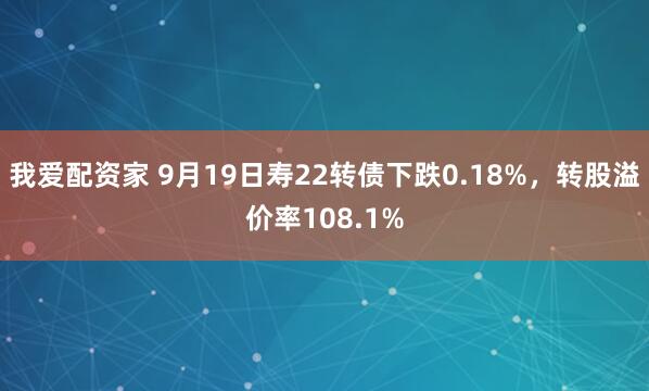 我爱配资家 9月19日寿22转债下跌0.18%，转股溢价率108.1%