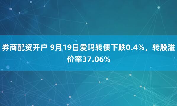 券商配资开户 9月19日爱玛转债下跌0.4%，转股溢价率37.06%