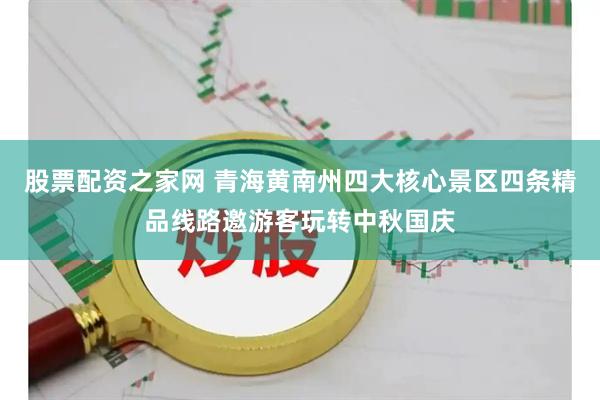 股票配资之家网 青海黄南州四大核心景区四条精品线路邀游客玩转中秋国庆