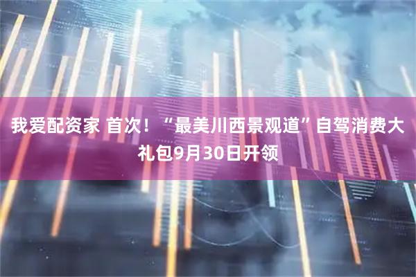 我爱配资家 首次！“最美川西景观道”自驾消费大礼包9月30日开领
