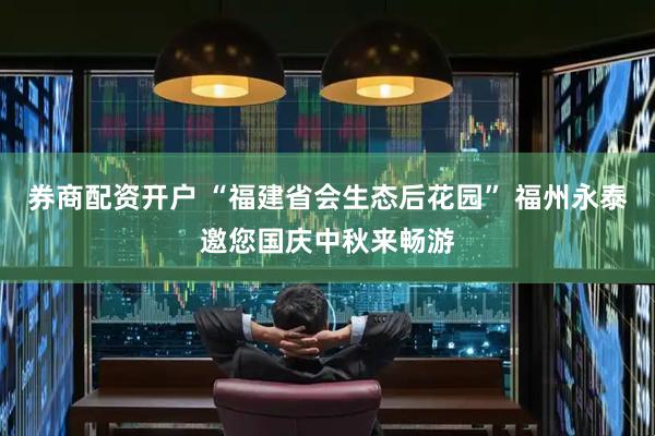券商配资开户 “福建省会生态后花园” 福州永泰邀您国庆中秋来畅游