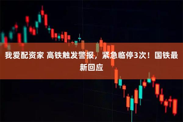 我爱配资家 高铁触发警报，紧急临停3次！国铁最新回应