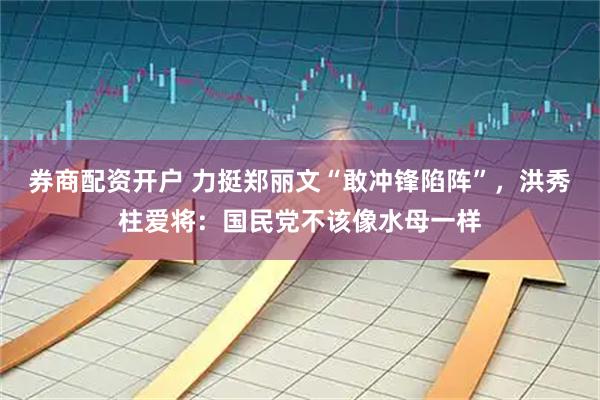 券商配资开户 力挺郑丽文“敢冲锋陷阵”，洪秀柱爱将：国民党不该像水母一样