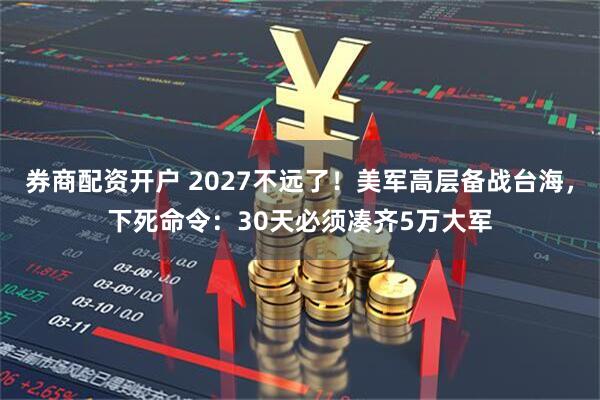 券商配资开户 2027不远了！美军高层备战台海，下死命令：30天必须凑齐5万大军