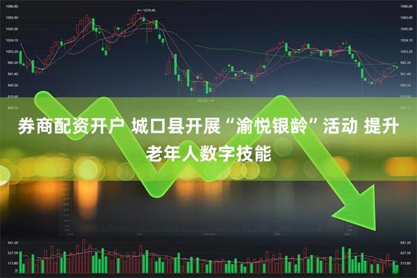 券商配资开户 城口县开展“渝悦银龄”活动 提升老年人数字技能