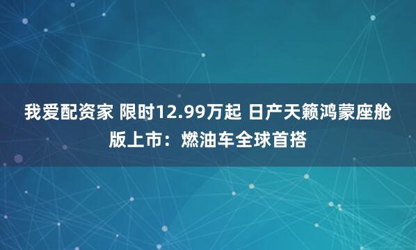 我爱配资家 限时12.99万起 日产天籁鸿蒙座舱版上市：燃油车全球首搭