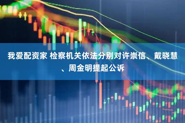 我爱配资家 检察机关依法分别对许崇信、戴晓慧、周金明提起公诉