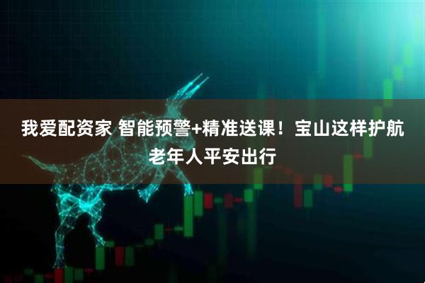 我爱配资家 智能预警+精准送课！宝山这样护航老年人平安出行