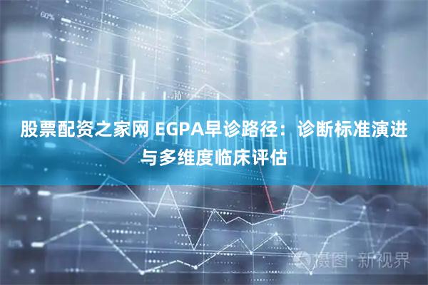 股票配资之家网 EGPA早诊路径：诊断标准演进与多维度临床评估