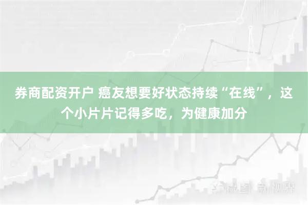 券商配资开户 癌友想要好状态持续“在线”，这个小片片记得多吃，为健康加分