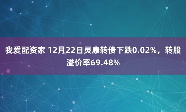 我爱配资家 12月22日灵康转债下跌0.02%，转股溢价率69.48%