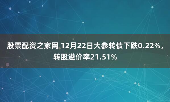 股票配资之家网 12月22日大参转债下跌0.22%，转股溢价率21.51%