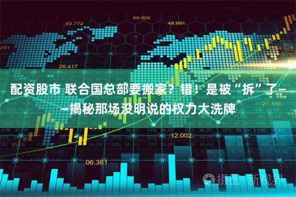 配资股市 联合国总部要搬家？错！是被“拆”了——揭秘那场没明说的权力大洗牌